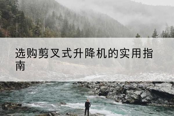 未央剪叉式升降机怎么选-选购剪叉式升降机的实用指南
