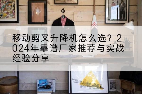 未央升降平台厂家推荐-移动剪叉升降机怎么选?2024年靠谱厂家推荐与实战经验分享