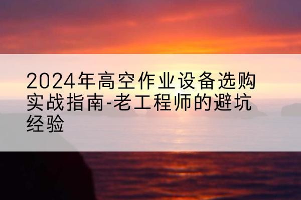 未央高空作业升降机厂家推荐-2024年高空作业设备选购实战指南-老工程师的避坑经验