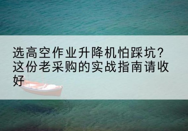 未央高空作业升降机厂家推荐-选高空作业升降机怕踩坑？这份老采购的实战指南请收好