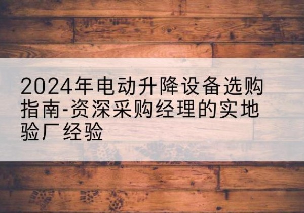 未央电动剪叉升降平台厂家-2024年电动升降设备选购指南-资深采购经理的实地验厂经验