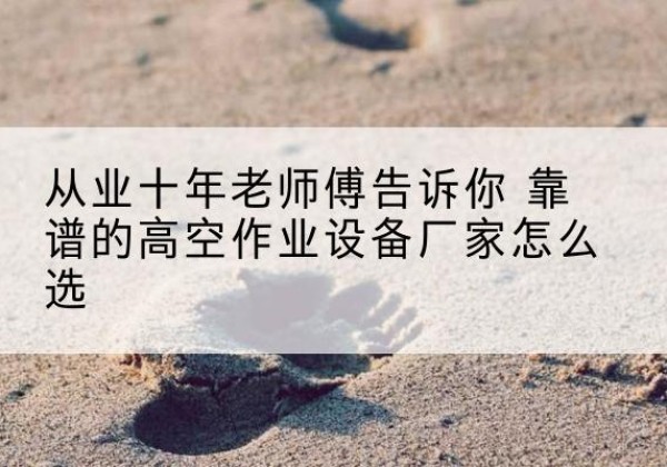 未央高空作业升降机厂家推荐-从业十年老师傅告诉你 靠谱的高空作业设备厂家怎么选