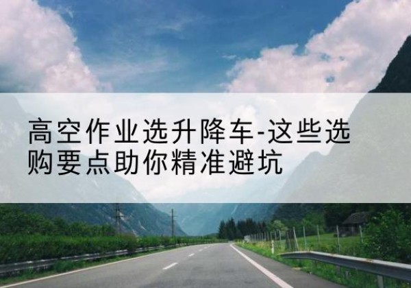 未央升降车厂家-高空作业选升降车-这些选购要点助你*避坑