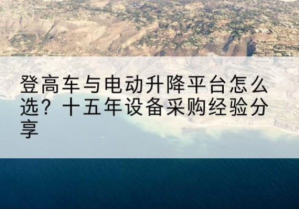 未央登高车厂家厂家-登高车与电动升降平台怎么选？十五年设备采购经验分享