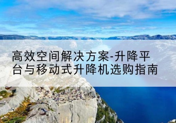 未央升降平台厂家-*空间解决方案-升降平台与移动式升降机选购指南
