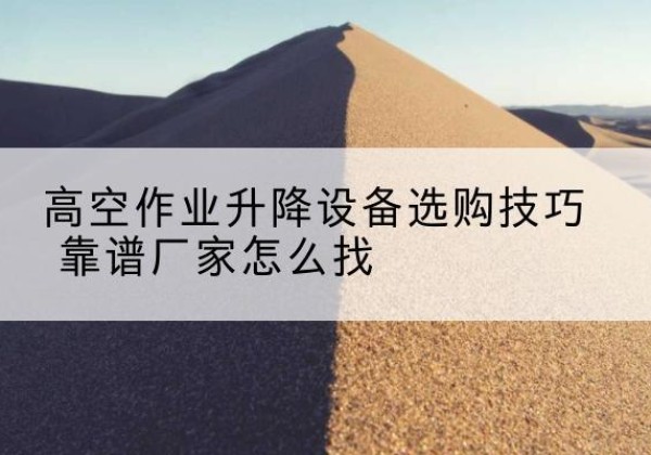 未央电动升降平台厂家推荐-高空作业升降设备选购技巧 靠谱厂家怎么找