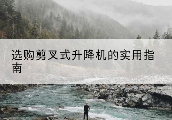 未央剪叉式升降机怎么选-选购剪叉式升降机的实用指南