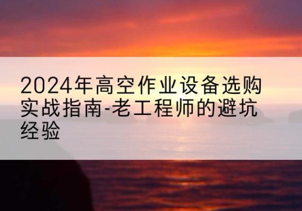未央高空作业升降机厂家推荐-2024年高空作业设备选购实战指南-老工程师的避坑经验